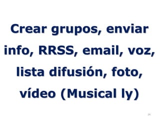 24
Crear grupos, enviar
info, RRSS, email, voz,
lista difusión, foto,
vídeo (Musical ly)
 