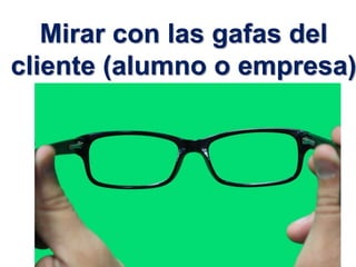 4
Mirar con las gafas del
cliente (alumno o empresa)
 