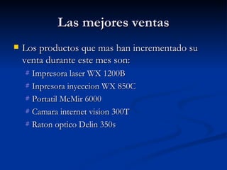 Las mejores ventas Los productos que mas han incrementado su venta durante este mes son: Impresora laser WX 1200B Inpresora inyeccion WX 850C Portatil McMir 6000 Camara internet vision 300T Raton optico Delin 350s 