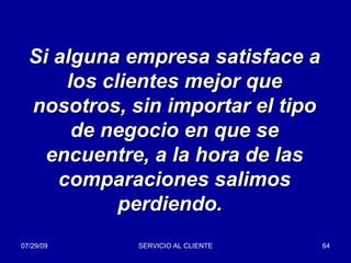 Si alguna empresa satisface a los clientes mejor que nosotros, sin importar el tipo de negocio en que se encuentre, a la hora de las comparaciones salimos perdiendo.   