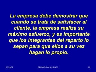 La empresa debe demostrar que cuando se trata de satisfacer al cliente, la empresa realiza su máximo esfuerzo, y es importante que los integrantes del reparto lo sepan para que ellos a su vez hagan lo propio. 