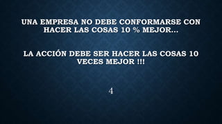UNA EMPRESA NO DEBE CONFORMARSE CON
HACER LAS COSAS 10 % MEJOR…
LA ACCIÓN DEBE SER HACER LAS COSAS 10
VECES MEJOR !!!
4
 