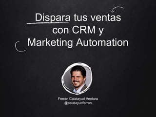 Dispara tus ventas
con CRM y
Marketing Automation
Ferran Calatayud Ventura
@calatayudferran
 