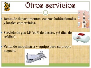 Otros servicios
 Renta de departamentos, cuartos habitacionales
 y locales comerciales.

 Servicio de gas LP (10% de descto. y 6 días de
 crédito).

 Venta de maquinaria y equipo para su propio
 negocio.
 