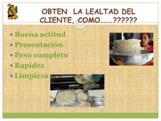 OBTEN LA LEALTAD DEL
        CLIENTE, COMO…….??????
 Buena actitud
 Presentación
 Peso completo
 Rapidez
 Limpieza
 