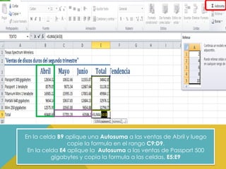 En la celda B9 aplique una Autosuma a las ventas de Abril y luego
copie la formula en el rango C9:D9.
En la celda E4 aplique la Autosuma a las ventas de Passport 500
gigabytes y copia la formula a las celdas, E5:E9

 