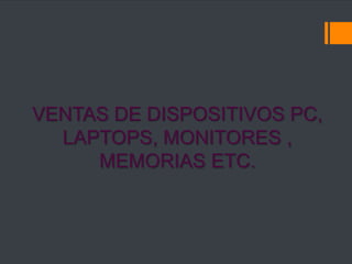 VENTAS DE DISPOSITIVOS PC,
LAPTOPS, MONITORES ,
MEMORIAS ETC.
 