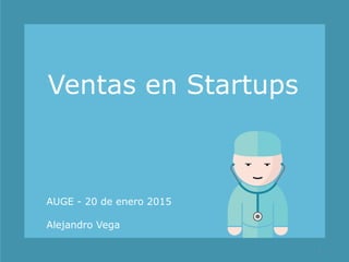 Ventas en Startups
1
AUGE - 20 de enero 2015
Alejandro Vega
 