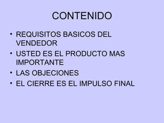 CONTENIDO REQUISITOS BASICOS DEL VENDEDOR USTED ES EL PRODUCTO MAS IMPORTANTE LAS OBJECIONES EL CIERRE ES EL IMPULSO FINAL 