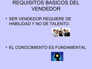REQUISITOS BASICOS DEL VENDEDOR SER VENDEDOR REQUIERE DE HABILIDAD Y NO DE TALENTO. EL CONOCIMIENTO ES FUNDAMENTAL 