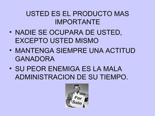 USTED ES EL PRODUCTO MAS IMPORTANTE NADIE SE OCUPARA DE USTED, EXCEPTO USTED MISMO MANTENGA SIEMPRE UNA ACTITUD GANADORA SU PEOR ENEMIGA ES LA MALA ADMINISTRACION DE SU TIEMPO.  