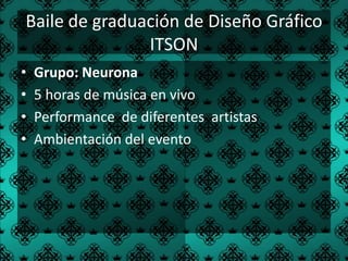 Baile de graduación de Diseño Gráfico
               ITSON
•   Grupo: Neurona
•   5 horas de música en vivo
•   Performance de diferentes artistas
•   Ambientación del evento
 