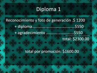 Diploma 1
Reconocimiento y foto de generación .$ 1200
    + diploma………………………………….…$550
    + agradecimiento ……………………….$550
                              total: $2300.00

          total por promoción: $1600.00
 