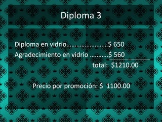Diploma 3

Diploma en vidrio……………….……$ 650
Agradecimiento en vidrio ….…….$ 560
                         total: $1210.00

     Precio por promoción: $ 1100.00
 
