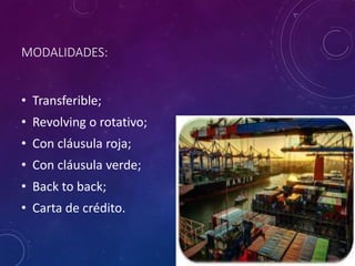 MODALIDADES:
• Transferible;
• Revolving o rotativo;
• Con cláusula roja;
• Con cláusula verde;
• Back to back;
• Carta de crédito.
 