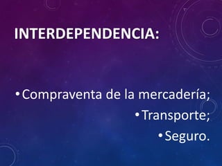 INTERDEPENDENCIA:
•Compraventa de la mercadería;
•Transporte;
•Seguro.
 