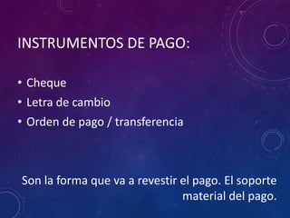 INSTRUMENTOS DE PAGO:
• Cheque
• Letra de cambio
• Orden de pago / transferencia
Son la forma que va a revestir el pago. El soporte
material del pago.
 