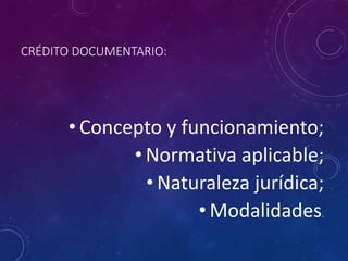 CRÉDITO DOCUMENTARIO:
• Concepto y funcionamiento;
• Normativa aplicable;
• Naturaleza jurídica;
• Modalidades.
 