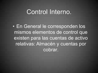 Control Interno.
• En General le corresponden los
mismos elementos de control que
existen para las cuentas de activo
relativas: Almacén y cuentas por
cobrar.
 