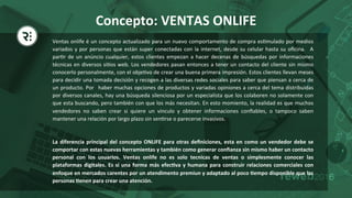 Concepto:	VENTAS	ONLIFE	
Ventas	onlife	é	un	concepto	actualizado	para	un	nuevo	comportamento	de	compra	es?mulado	por	medios	
variados	y	por	personas	que	están	super	conectadas	con	la	internet,	desde	su	celular	hasta	su	oﬁcina.	 	A	
par?r	de	un	anúncio	cualquier,	estos	clientes	empezan	a	hacer	decenas	de	búsquedas	por	informaciones	
técnicas	en	diversos	si?os	web.	Los	vendedores	pasan	entonces	a	tener	un	contacto	del	cliente	sin	mismo	
conocerlo	personalmente,	con	el	obje?vo	de	crear	una	buena	primera	impresión.	Estos	clientes	llevan	meses	
para	decidir	una	tomada	decisión	y	recogen	a	las	diversas	redes	sociales	para	saber	que	piensan	a	cerca	de	
un	producto.	Por	 	haber	muchas	opciones	de	productos	y	variadas	opiniones	a	cerca	del	tema	distribuidas	
por	diversos	canales,	hay	una	búsqueda	silenciosa	por	un	especialista	que	los	colaboren	no	solamente	con	
que	esta	buscando,	pero	también	con	que	los	más	necesitan.	En	esto	momiento,	la	realidad	es	que	muchos	
vendedores	 no	 saben	 crear	 si	 quiere	 un	 vinculo	 y	 obtener	 informaciones	 conﬁables,	 o	 tampoco	 saben	
mantener	una	relación	por	largo	plazo	sin	sen?rse	o	parecerse	invasivos.		
	
	
La	diferencia	principal	del	concepto	ONLIFE	para	otras	deﬁniciones,	esta	en	como	un	vendedor	debe	se	
comportar	con	estas	nuevas	herramientas	y	también	como	generar	conﬁanza	sin	mismo	haber	un	contacto	
personal	 con	 los	 usuarios.	 Ventas	 onlife	 no	 es	 solo	 tecnicas	 de	 ventas	 o	 simplesmente	 conocer	 las	
plataformas	digitales.	Es	si	una	forma	más	efecHva	y	humana	para	construir	relaciones	comerciales	con	
enfoque	en	mercados	carentes	por	un	atendimento	premiun	y	adaptado	al	poco	Hempo	disponible	que	las	
personas	Henen	para	crear	una	atención.		
	
 