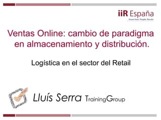 Lluís Serra TrainingGroup
Ventas Online: cambio de paradigma
en almacenamiento y distribución.
Logística en el sector del Retail
 