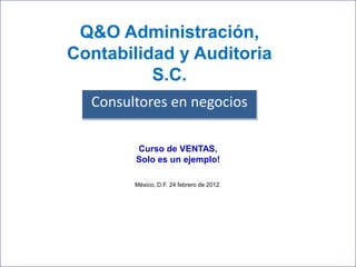 Presentación del proyecto ISO
          Q&O Administración,
 9001:2000 (IWA-4) y avances
     Contabilidad y Auditoria
               S.C.
        Consultores en negocios

              Curso de VENTAS,
              Solo es un ejemplo!

              México, D.F. 24 febrero de 2012.
 