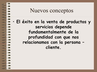 Nuevos conceptos
• El éxito en la venta de productos y
servicios depende
fundamentalmente de la
profundidad con que nos
relacionamos con la persona –
cliente.
 