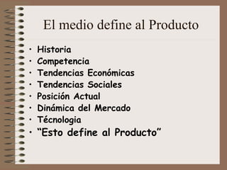 El medio define al Producto
• Historia
• Competencia
• Tendencias Económicas
• Tendencias Sociales
• Posición Actual
• Dinámica del Mercado
• Técnologia
• “Esto define al Producto”
 