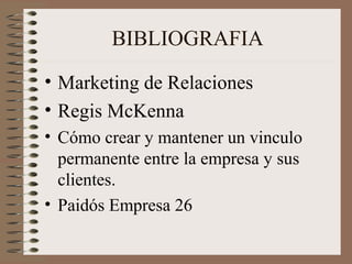 BIBLIOGRAFIA
• Marketing de Relaciones
• Regis McKenna
• Cómo crear y mantener un vinculo
permanente entre la empresa y sus
clientes.
• Paidós Empresa 26
 