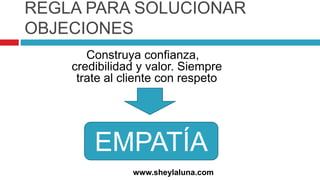 REGLA PARA SOLUCIONAR
OBJECIONES
Construya confianza,
credibilidad y valor. Siempre
trate al cliente con respeto
EMPATÍA
www.sheylaluna.com
 