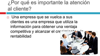 ¿Por qué es importante la atención
al cliente?
 Una empresa que se vuelca a sus
clientes es una empresa que utiliza la
información para obtener una ventaja
competitiva y alcanzar el crecimiento y la
rentabilidad
 