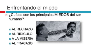 Enfrentando el miedo
 ¿Cuáles son los principales MIEDOS del ser
humano?
 AL RECHAZO
 AL RIDICULO
 A LA MISERIA
 AL FRACASO
 