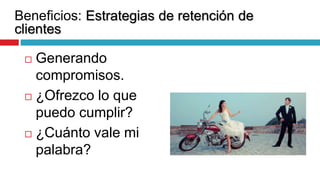 Beneficios: Estrategias de retención de
clientes
 Generando
compromisos.
 ¿Ofrezco lo que
puedo cumplir?
 ¿Cuánto vale mi
palabra?
 
