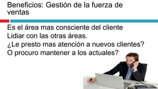 Es el área mas consciente del cliente
Lidiar con las otras áreas.
¿Le presto mas atención a nuevos clientes?
O procuro mantener a los actuales?
Beneficios: Gestión de la fuerza de
ventas
 