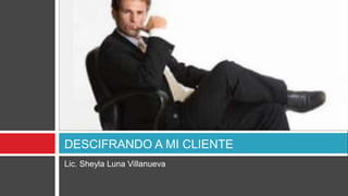 Lic. Sheyla Luna Villanueva
DESCIFRANDO A MI CLIENTE
 