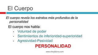 El cuerpo revela los estratos más profundos de la
personalidad
www.sheylaluna.com
El Cuerpo
El cuerpo nos habla:
• Voluntad de poder
• Sentimientos de inferioridad-superioridad
• Agresividad-Pasividad
PERSONALIDAD
 