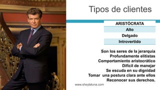 ARISTÓCRATA
Alto
Delgado
Introvertido
www.sheylaluna.com
Son los seres de la jerarquía
Profundamente elitistas
Comportamiento aristocrático
Difícil de manejar
Se escuda en su dignidad
Tomar una postura clara ante ellos
Reconocer sus derechos.
Tipos de clientes
 