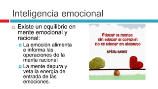 Inteligencia emocional
 Existe un equilibrio en
mente emocional y
racional:
 La emoción alimenta
e informa las
operaciones de la
mente racional
 La mente depura y
veta la energía de
entrada de las
emociones.
 