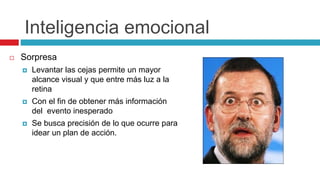 Inteligencia emocional
 Sorpresa
 Levantar las cejas permite un mayor
alcance visual y que entre más luz a la
retina
 Con el fin de obtener más información
del evento inesperado
 Se busca precisión de lo que ocurre para
idear un plan de acción.
 