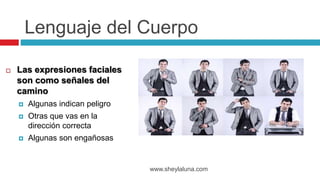  Las expresiones faciales
son como señales del
camino
 Algunas indican peligro
 Otras que vas en la
dirección correcta
 Algunas son engañosas
www.sheylaluna.com
Lenguaje del Cuerpo
 