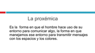 Es la forma en que el hombre hace uso de su
entorno para comunicar algo, la forma en que
manejamos ese entorno para transmitir mensajes
con los espacios y los colores.
La proxémica
 