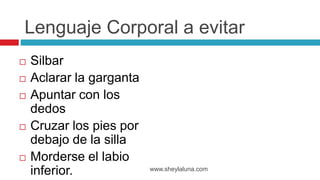  Silbar
 Aclarar la garganta
 Apuntar con los
dedos
 Cruzar los pies por
debajo de la silla
 Morderse el labio
inferior. www.sheylaluna.com
Lenguaje Corporal a evitar
 