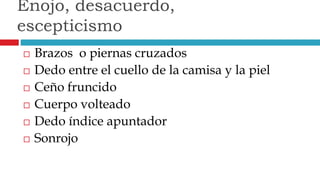  Brazos o piernas cruzados
 Dedo entre el cuello de la camisa y la piel
 Ceño fruncido
 Cuerpo volteado
 Dedo índice apuntador
 Sonrojo
Enojo, desacuerdo,
escepticismo
 