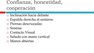  Inclinación hacia delante
 Espalda derecha al sentarse
 Piernas descruzadas
 Sonrisa
 Contacto Visual
 Saludo con mano vertical
 Manos abiertas
Confianza, honestidad,
cooperación
 