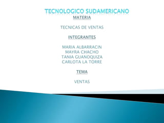 MATERIATECNICAS DE VENTASINTEGRANTESMARIA ALBARRACINMAYRA CHACHO TANIA GUANOQUIZACARLOTA LA TORRETEMAVENTAS Tecnologico sudamericano 