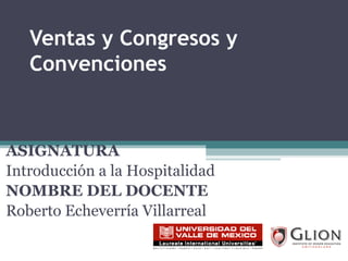 Ventas y Congresos y Convenciones ASIGNATURA   Introducción a la Hospitalidad NOMBRE DEL DOCENTE   Roberto Echeverría Villarreal 