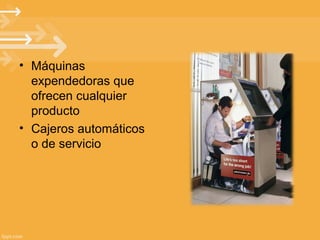 • Máquinas
expendedoras que
ofrecen cualquier
producto
• Cajeros automáticos
o de servicio

 