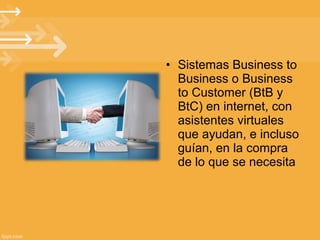 • Sistemas Business to
Business o Business
to Customer (BtB y
BtC) en internet, con
asistentes virtuales
que ayudan, e incluso
guían, en la compra
de lo que se necesita

 