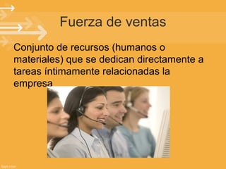 Fuerza de ventas
Conjunto de recursos (humanos o
materiales) que se dedican directamente a
tareas íntimamente relacionadas la
empresa

 