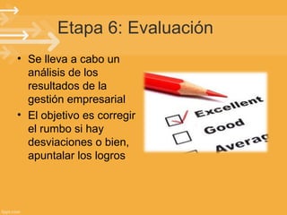 Etapa 6: Evaluación
• Se lleva a cabo un
análisis de los
resultados de la
gestión empresarial
• El objetivo es corregir
el rumbo si hay
desviaciones o bien,
apuntalar los logros

 